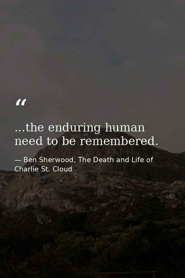 ...the enduring human need to be remembered. — Ben Sherwood, The Death and Life of Charlie St. Cloud