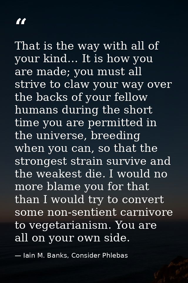 That is the way with all of your kind… It is how you are made; you must all strive to claw your way over the backs of yo — Iain M. Banks, Consider Phlebas