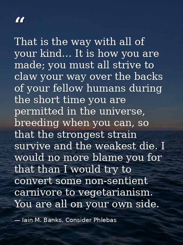 That is the way with all of your kind… It is how you are made; you must all strive to claw your way over the backs of yo — Iain M. Banks, Consider Phlebas