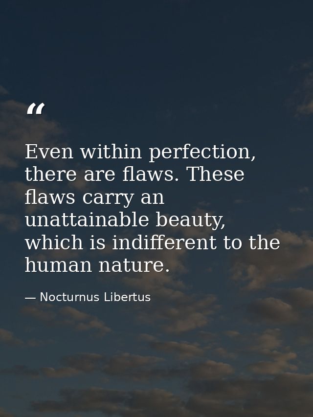 Even within perfection, there are flaws. These flaws carry an unattainable beauty, which is indifferent to the human nat — Nocturnus Libertus