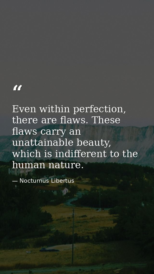 Even within perfection, there are flaws. These flaws carry an unattainable beauty, which is indifferent to the human nat — Nocturnus Libertus