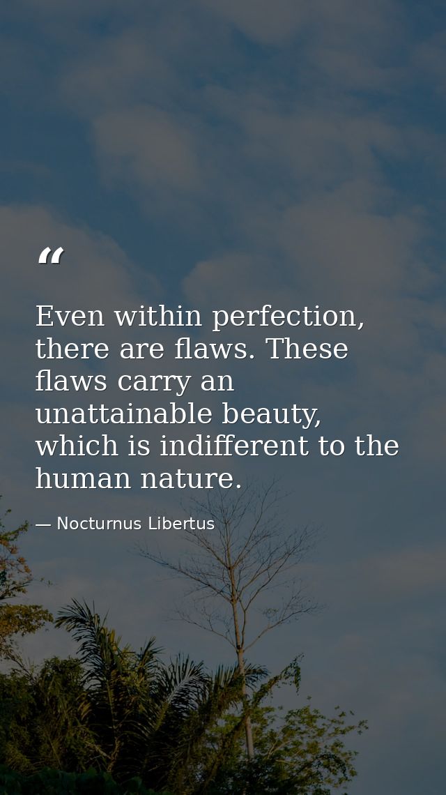 Even within perfection, there are flaws. These flaws carry an unattainable beauty, which is indifferent to the human nat — Nocturnus Libertus