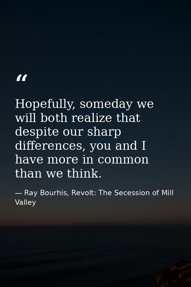 Hopefully, someday we will both realize that despite our sharp differences, you and I have more in common than we think. — Ray Bourhis, Revolt: The Secession of Mill Valley