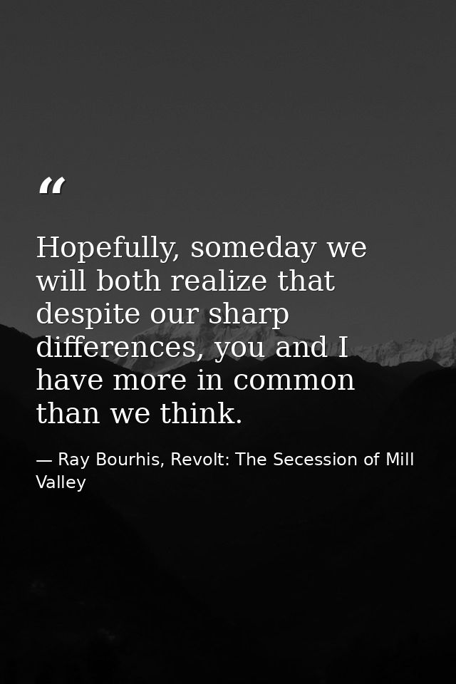 Hopefully, someday we will both realize that despite our sharp differences, you and I have more in common than we think. — Ray Bourhis, Revolt: The Secession of Mill Valley