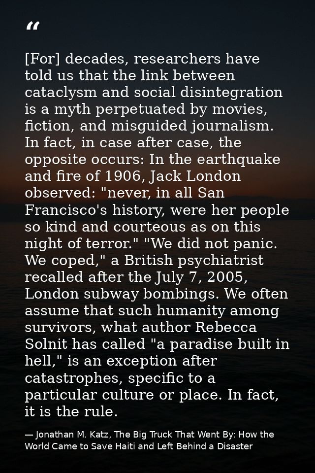 [For] decades, researchers have told us that the link between cataclysm and social disintegration is a myth perpetuated  — Jonathan M. Katz, The Big Truck That Went By: How the World Came to Save Haiti and Left Behind a Disaster