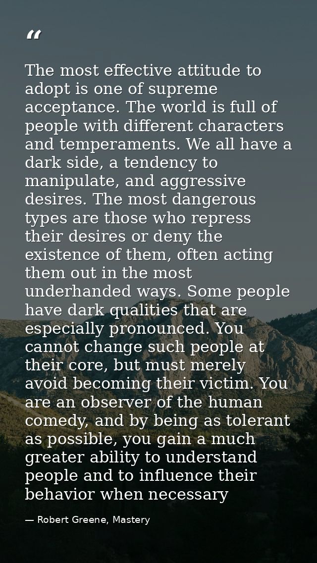 The most effective attitude to adopt is one of supreme acceptance. The world is full of people with different characters — Robert Greene, Mastery