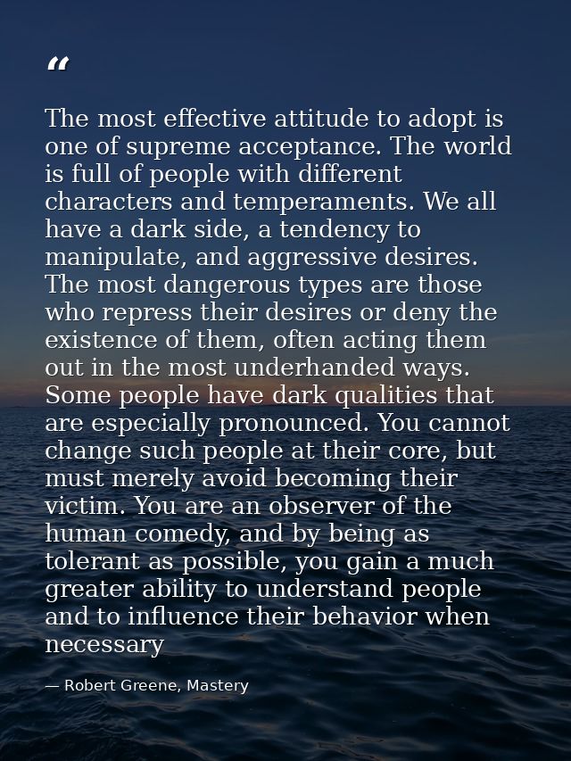 The most effective attitude to adopt is one of supreme acceptance. The world is full of people with different characters — Robert Greene, Mastery