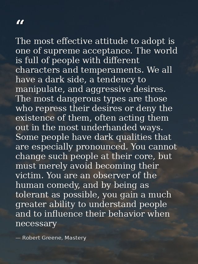 The most effective attitude to adopt is one of supreme acceptance. The world is full of people with different characters — Robert Greene, Mastery