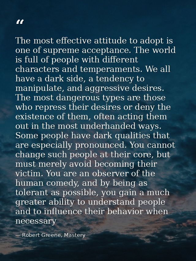 The most effective attitude to adopt is one of supreme acceptance. The world is full of people with different characters — Robert Greene, Mastery
