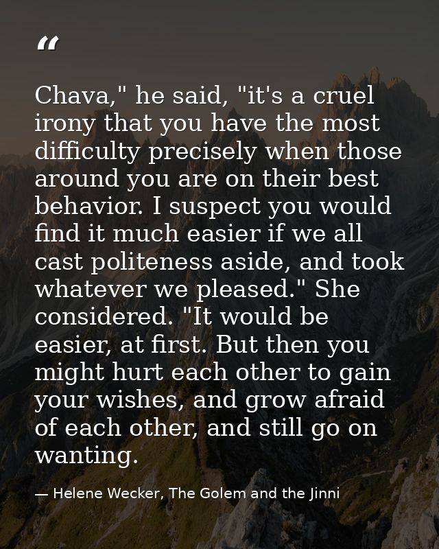 Chava," he said, "it's a cruel irony that you have the most difficulty precisely when those around you are on their best — Helene Wecker, The Golem and the Jinni