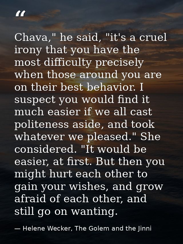 Chava," he said, "it's a cruel irony that you have the most difficulty precisely when those around you are on their best — Helene Wecker, The Golem and the Jinni