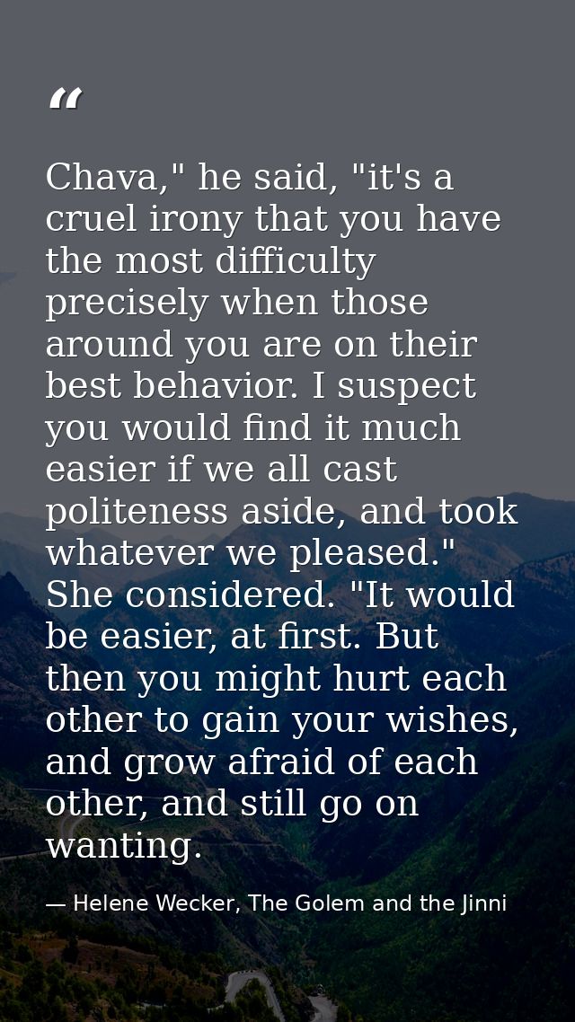 Chava," he said, "it's a cruel irony that you have the most difficulty precisely when those around you are on their best — Helene Wecker, The Golem and the Jinni