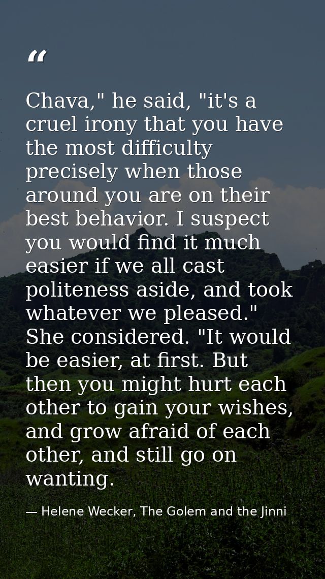 Chava," he said, "it's a cruel irony that you have the most difficulty precisely when those around you are on their best — Helene Wecker, The Golem and the Jinni