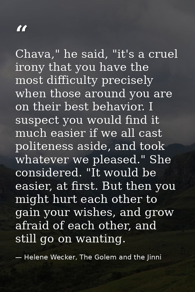 Chava," he said, "it's a cruel irony that you have the most difficulty precisely when those around you are on their best — Helene Wecker, The Golem and the Jinni