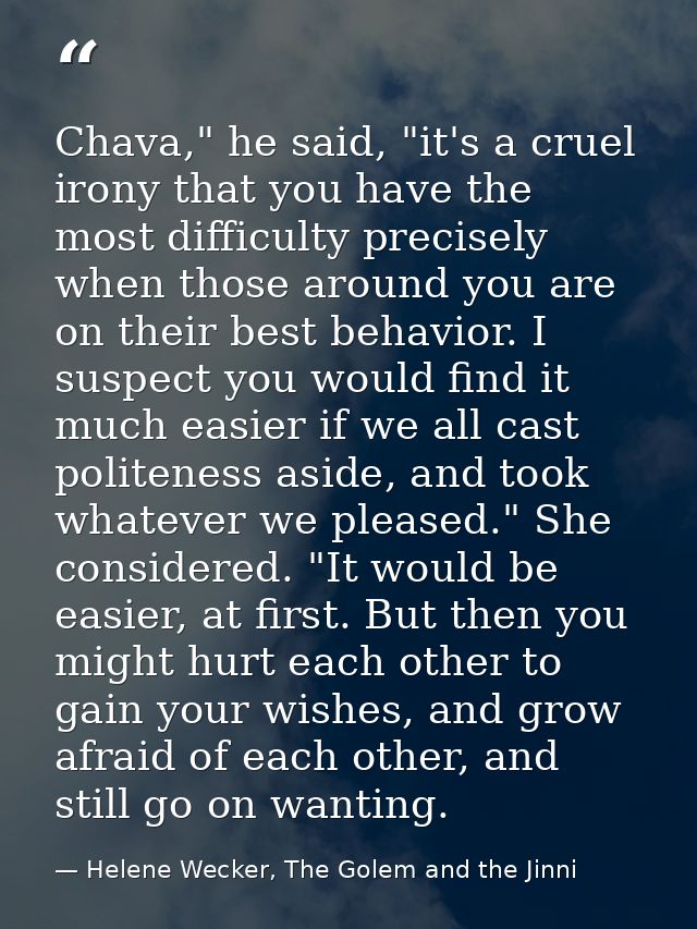 Chava," he said, "it's a cruel irony that you have the most difficulty precisely when those around you are on their best — Helene Wecker, The Golem and the Jinni