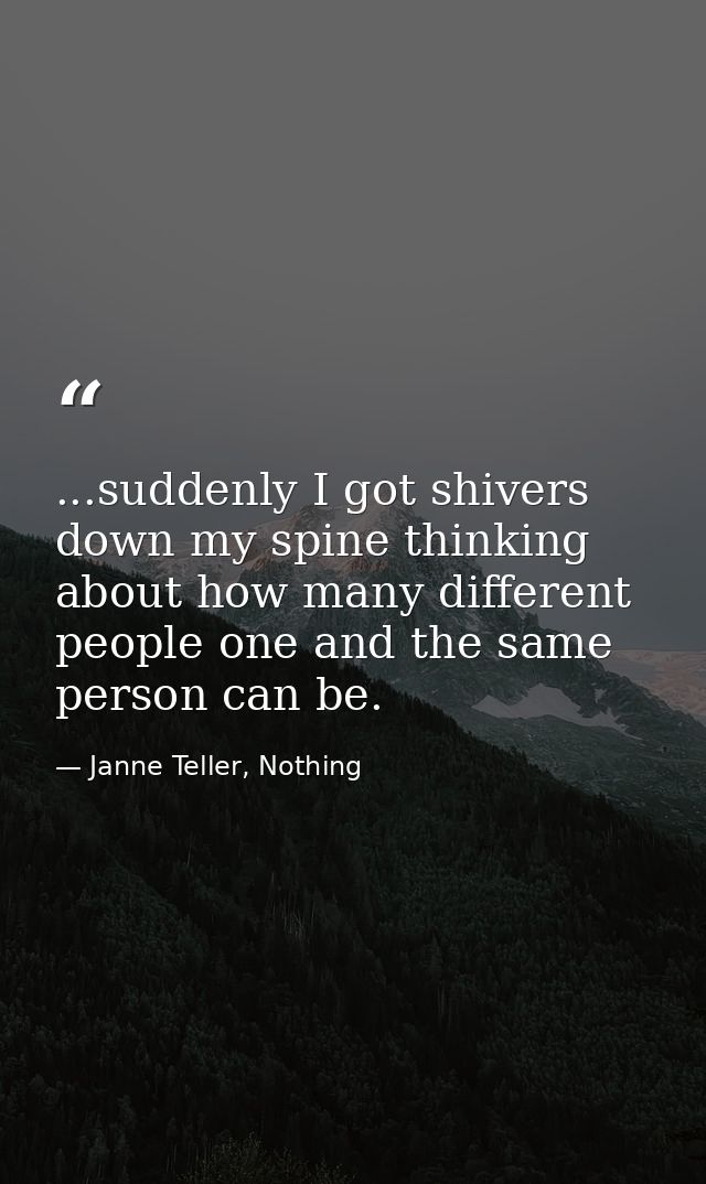...suddenly I got shivers down my spine thinking about how many different people one and the same person can be. — Janne Teller, Nothing