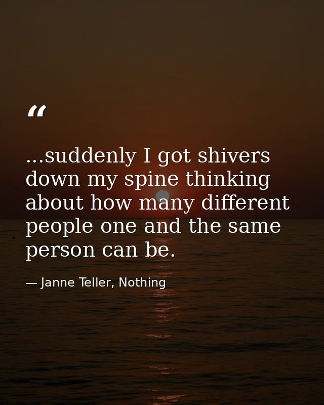 ...suddenly I got shivers down my spine thinking about how many different people one and the same person can be. — Janne Teller, Nothing