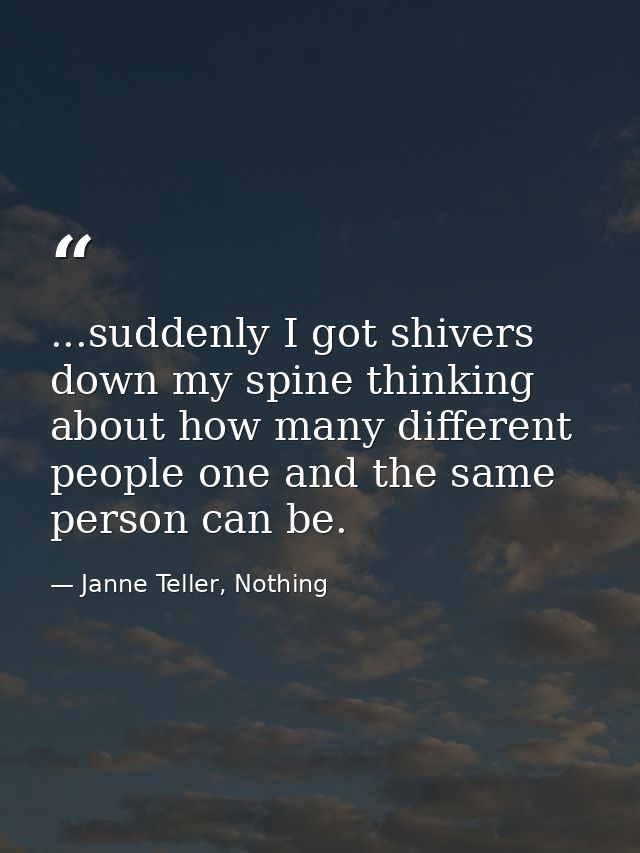 ...suddenly I got shivers down my spine thinking about how many different people one and the same person can be. — Janne Teller, Nothing