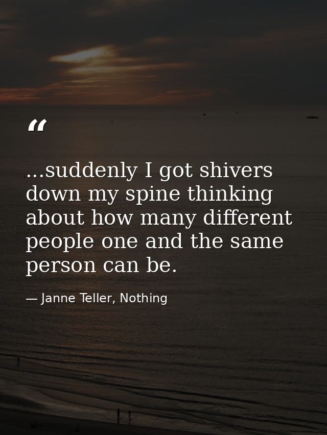 ...suddenly I got shivers down my spine thinking about how many different people one and the same person can be. — Janne Teller, Nothing