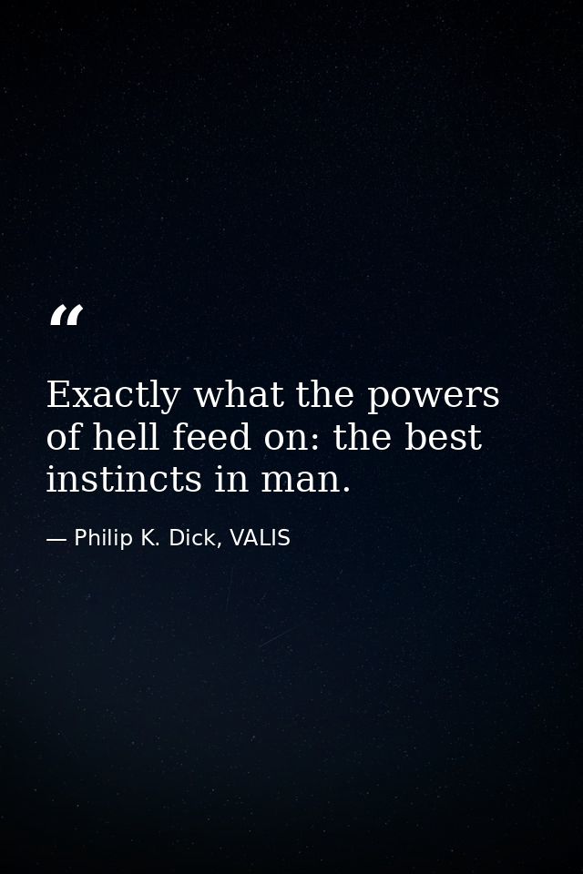 Exactly what the powers of hell feed on: the best instincts in man. — Philip K. Dick, VALIS