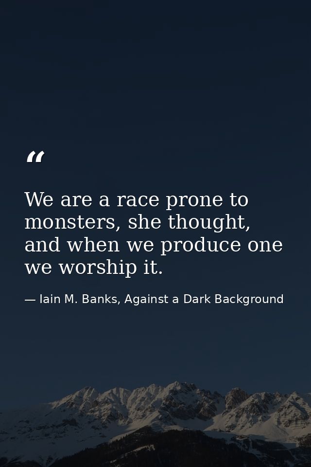 We are a race prone to monsters, she thought, and when we produce one we worship it. — Iain M. Banks, Against a Dark Background