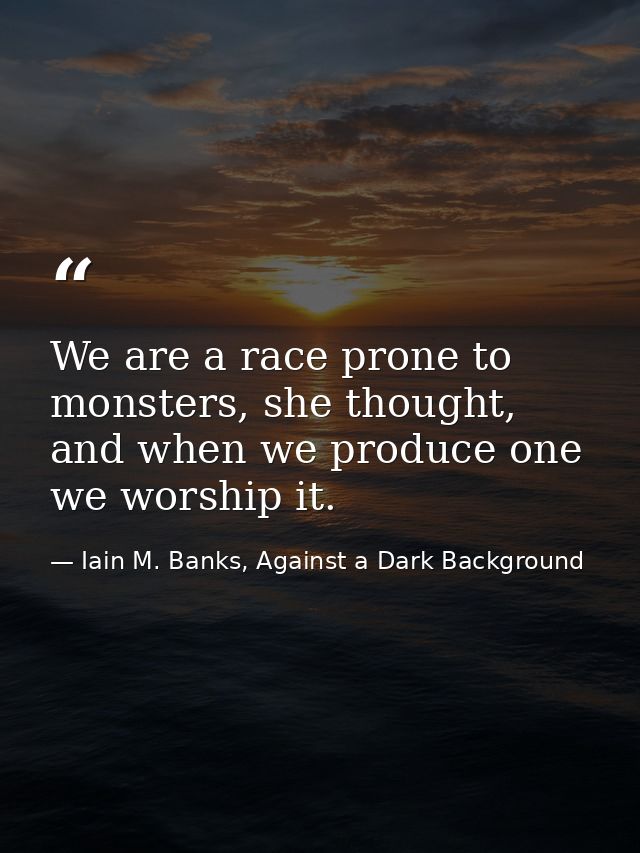 We are a race prone to monsters, she thought, and when we produce one we worship it. — Iain M. Banks, Against a Dark Background