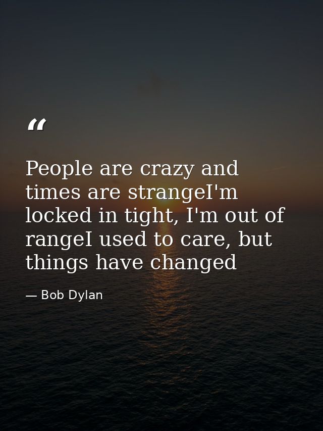 People are crazy and times are strangeI'm locked in tight, I'm out of rangeI used to care, but things have changed — Bob Dylan