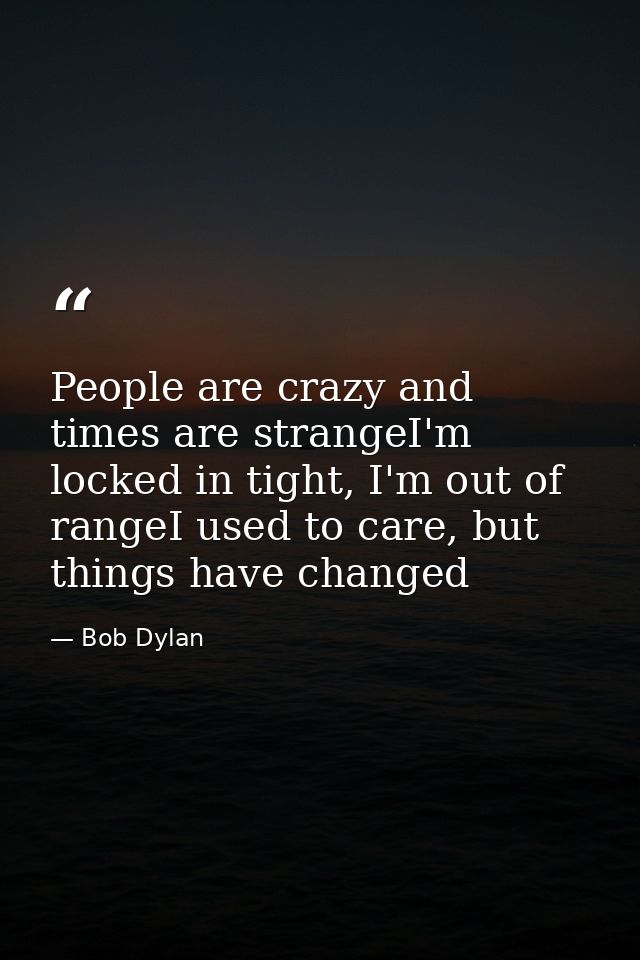 People are crazy and times are strangeI'm locked in tight, I'm out of rangeI used to care, but things have changed — Bob Dylan