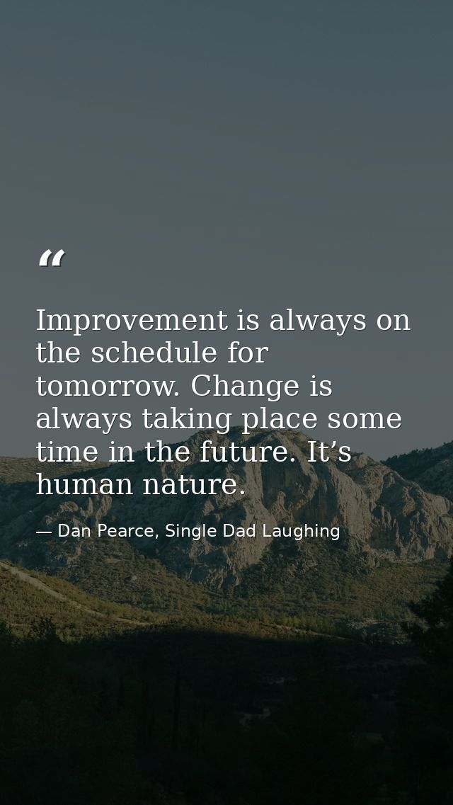 Improvement is always on the schedule for tomorrow. Change is always taking place some time in the future. It’s human na — Dan Pearce, Single Dad Laughing