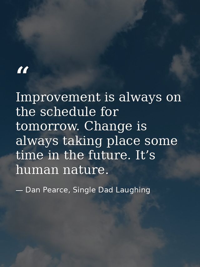 Improvement is always on the schedule for tomorrow. Change is always taking place some time in the future. It’s human na — Dan Pearce, Single Dad Laughing