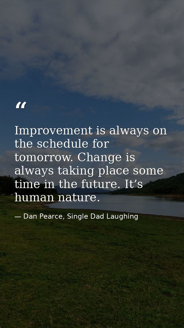 Improvement is always on the schedule for tomorrow. Change is always taking place some time in the future. It’s human na — Dan Pearce, Single Dad Laughing