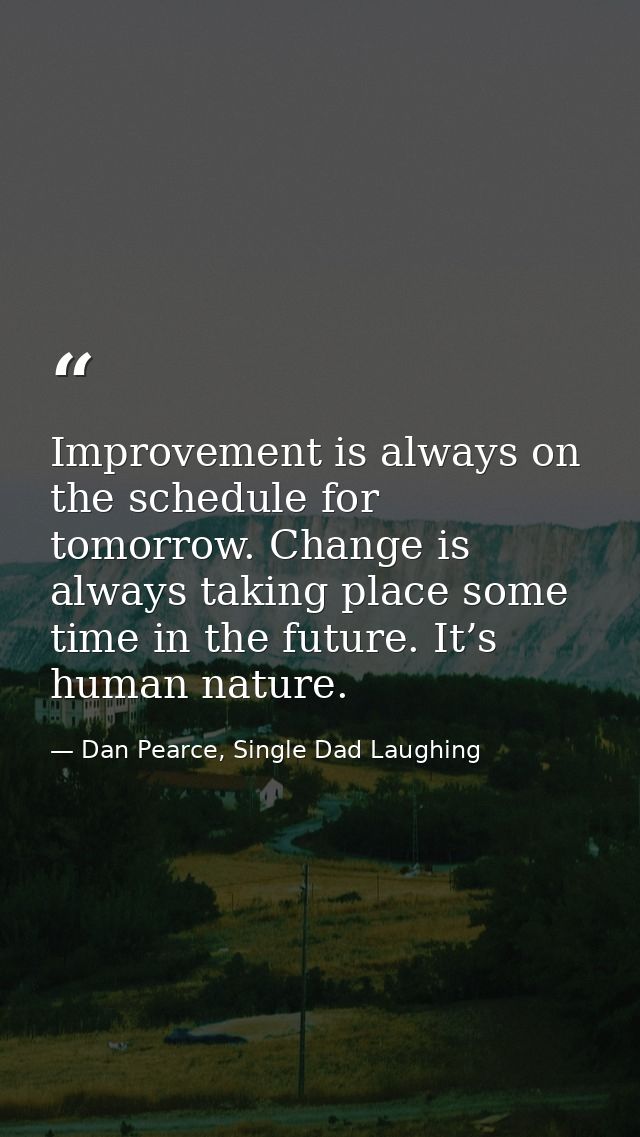 Improvement is always on the schedule for tomorrow. Change is always taking place some time in the future. It’s human na — Dan Pearce, Single Dad Laughing