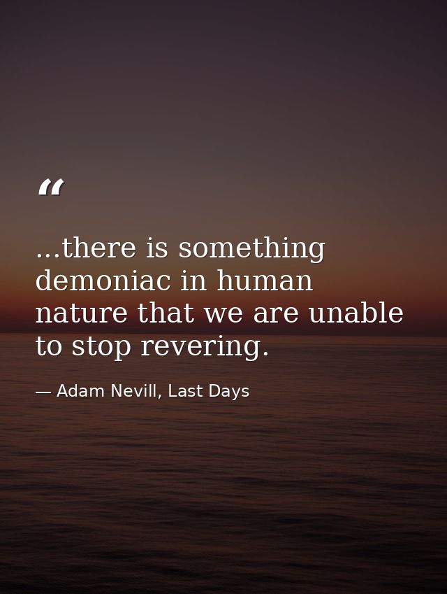 ...there is something demoniac in human nature that we are unable to stop revering. — Adam Nevill, Last Days