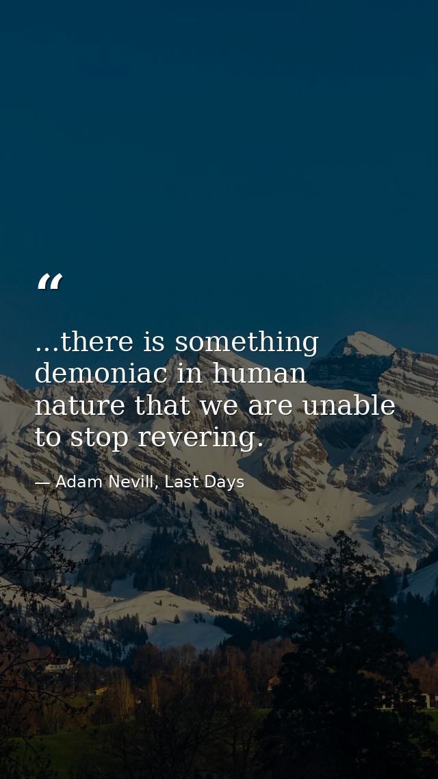 ...there is something demoniac in human nature that we are unable to stop revering. — Adam Nevill, Last Days