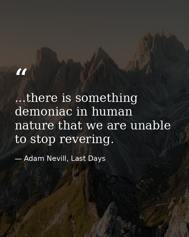 ...there is something demoniac in human nature that we are unable to stop revering. — Adam Nevill, Last Days