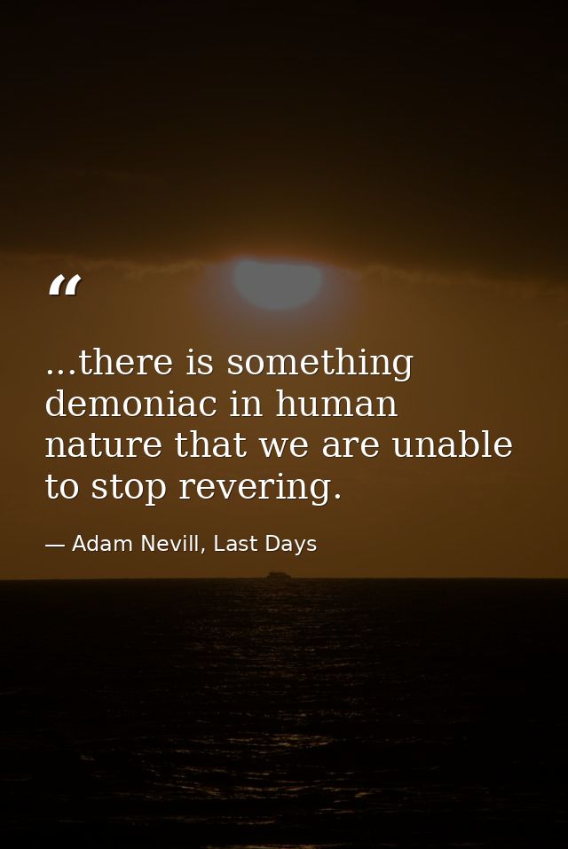 ...there is something demoniac in human nature that we are unable to stop revering. — Adam Nevill, Last Days