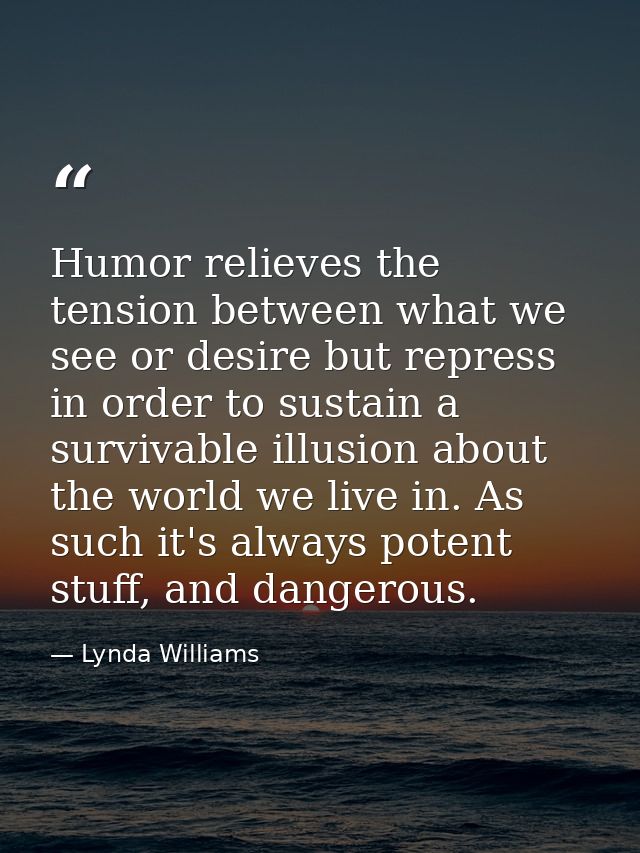 Humor relieves the tension between what we see or desire but repress in order to sustain a survivable illusion about the — Lynda Williams