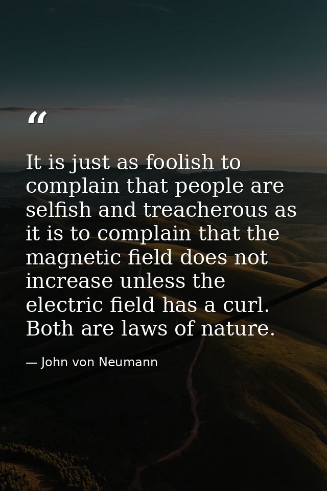It is just as foolish to complain that people are selfish and treacherous as it is to complain that the magnetic field d — John von Neumann