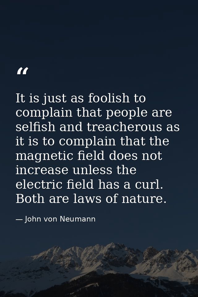 It is just as foolish to complain that people are selfish and treacherous as it is to complain that the magnetic field d — John von Neumann