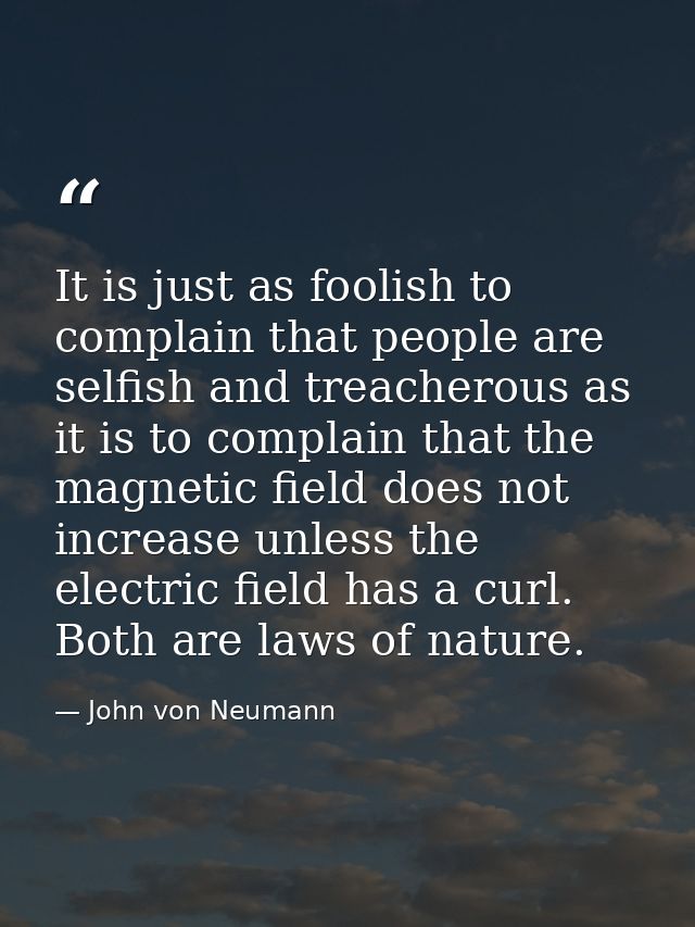 It is just as foolish to complain that people are selfish and treacherous as it is to complain that the magnetic field d — John von Neumann