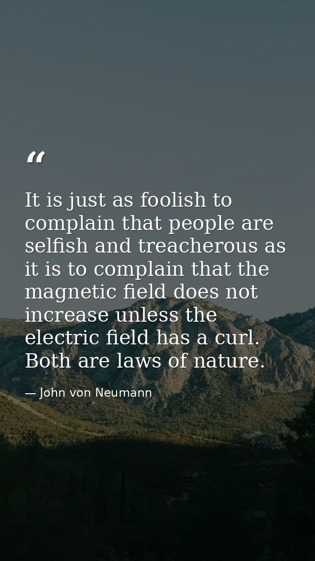 It is just as foolish to complain that people are selfish and treacherous as it is to complain that the magnetic field d — John von Neumann