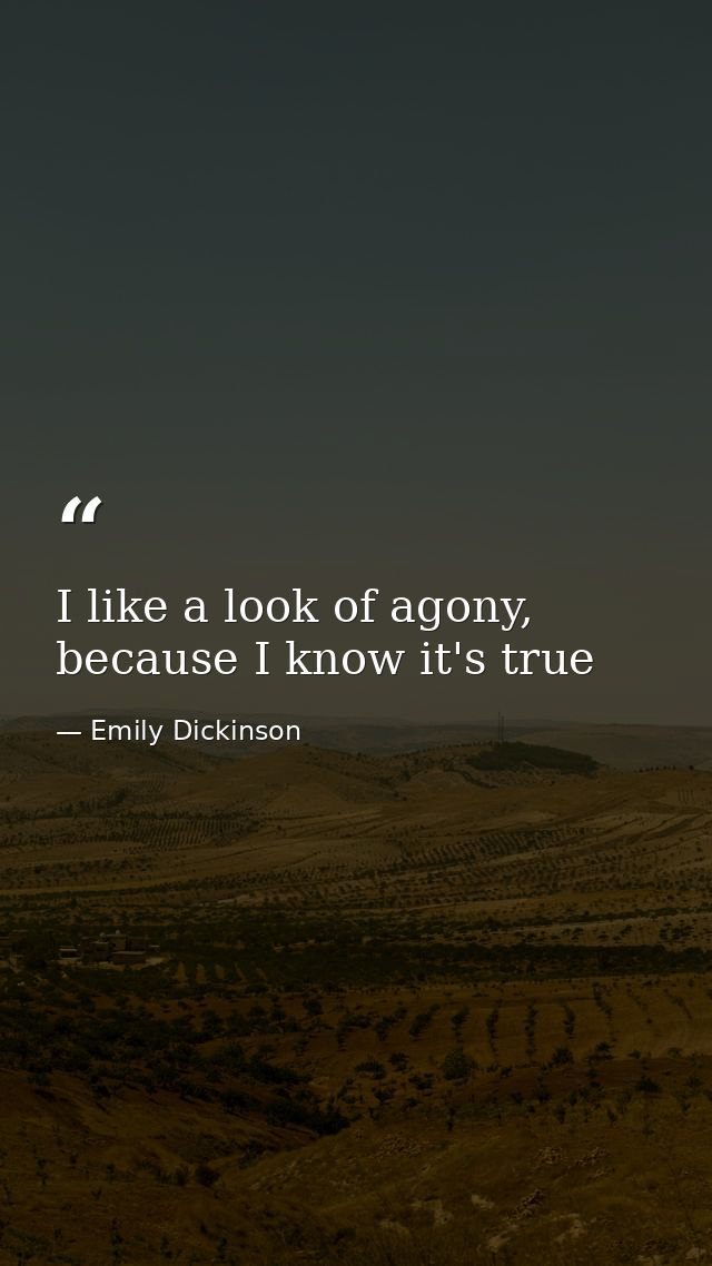 I like a look of agony, because I know it's true — Emily Dickinson