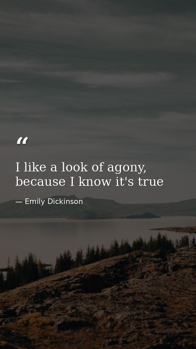 I like a look of agony, because I know it's true — Emily Dickinson