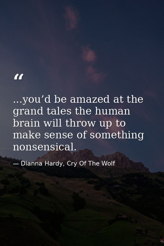 ...you’d be amazed at the grand tales the human brain will throw up to make sense of something nonsensical. — Dianna Hardy, Cry Of The Wolf