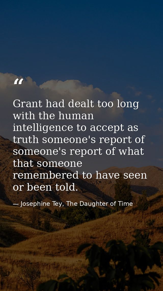 Grant had dealt too long with the human intelligence to accept as truth someone's report of someone's report of what tha — Josephine Tey, The Daughter of Time