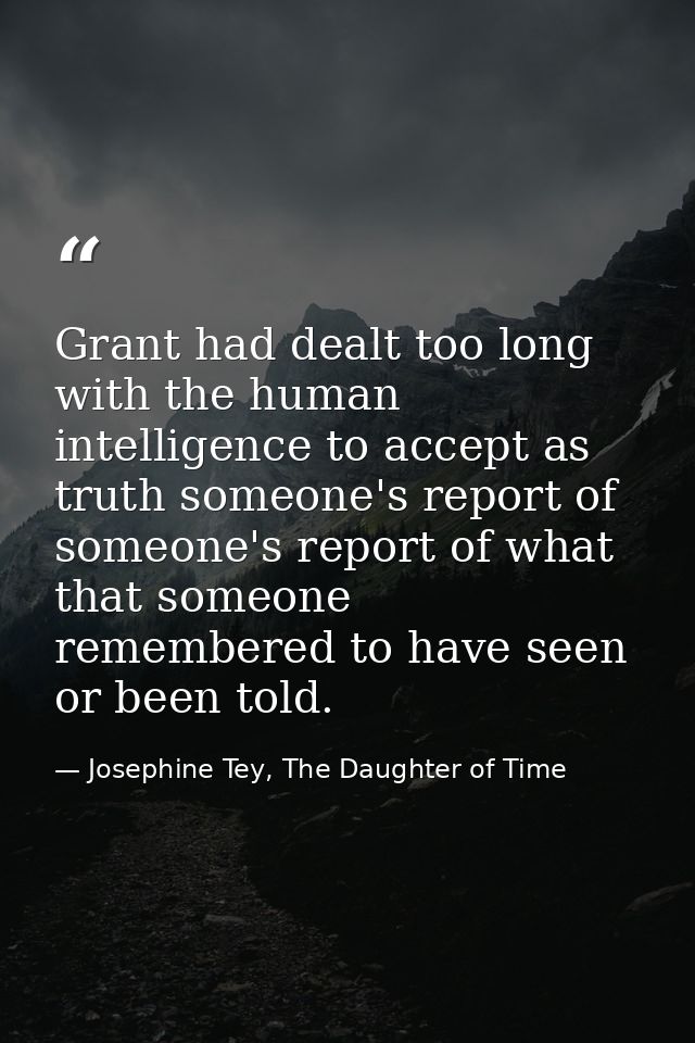 Grant had dealt too long with the human intelligence to accept as truth someone's report of someone's report of what tha — Josephine Tey, The Daughter of Time