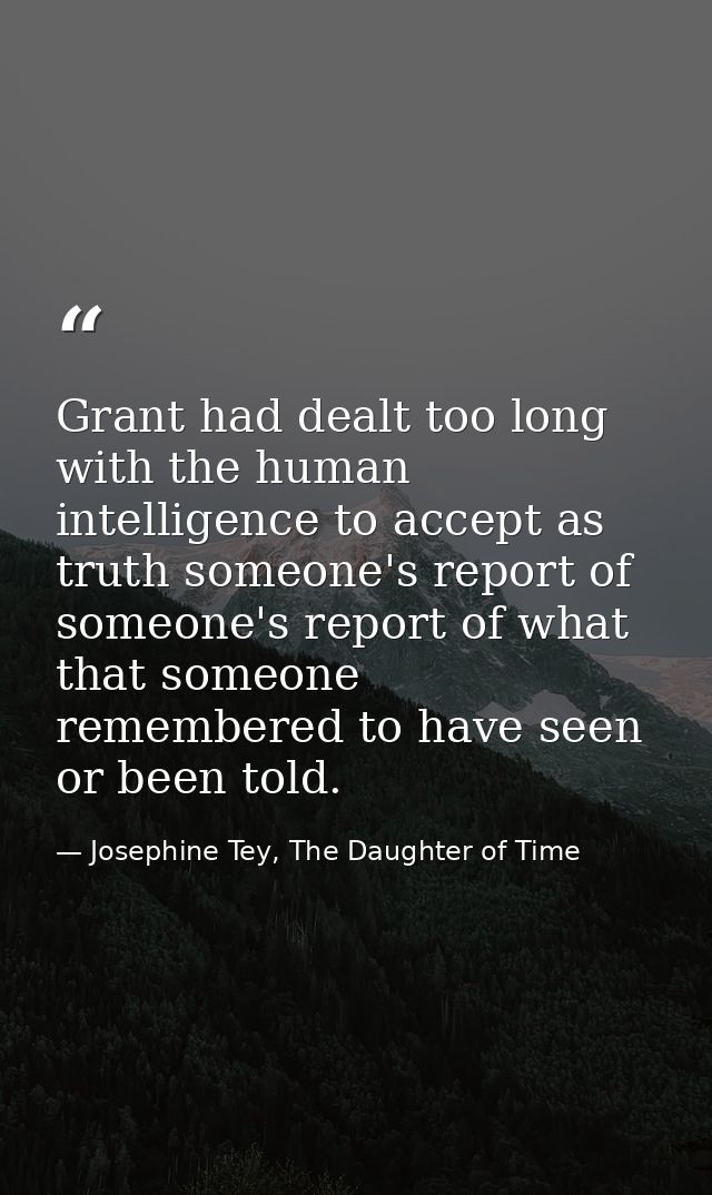 Grant had dealt too long with the human intelligence to accept as truth someone's report of someone's report of what tha — Josephine Tey, The Daughter of Time