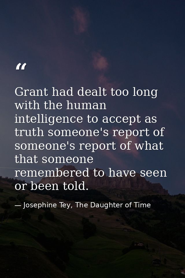 Grant had dealt too long with the human intelligence to accept as truth someone's report of someone's report of what tha — Josephine Tey, The Daughter of Time