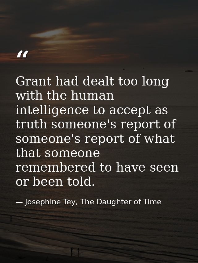 Grant had dealt too long with the human intelligence to accept as truth someone's report of someone's report of what tha — Josephine Tey, The Daughter of Time