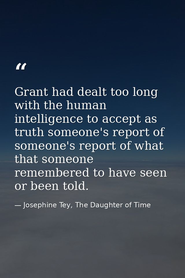 Grant had dealt too long with the human intelligence to accept as truth someone's report of someone's report of what tha — Josephine Tey, The Daughter of Time